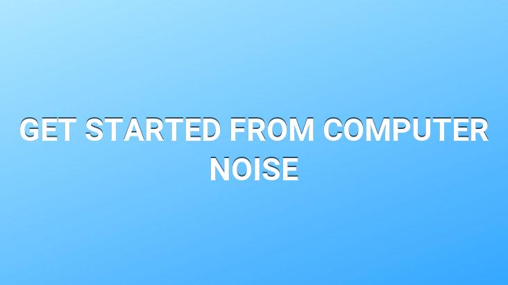 GET STARTED FROM COMPUTER NOISE