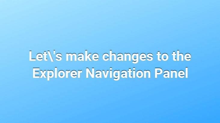 Let’s make changes to the Explorer Navigation Panel