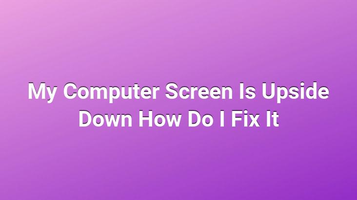 My Computer Screen Is Upside Down How Do I Fix It