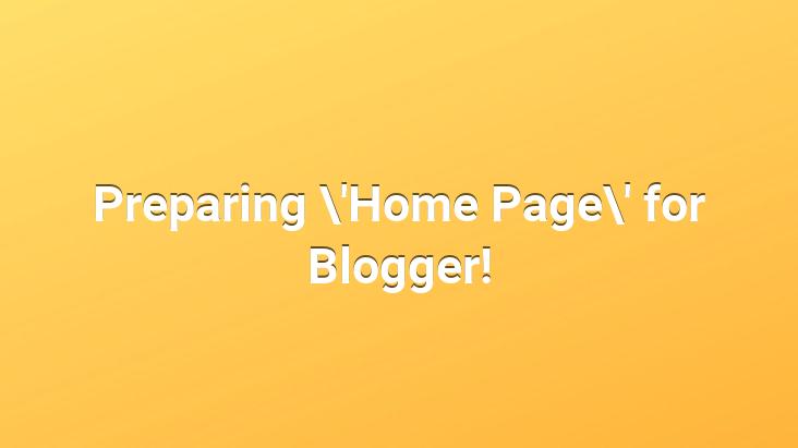 Preparing ‘Home Page’ for Blogger!