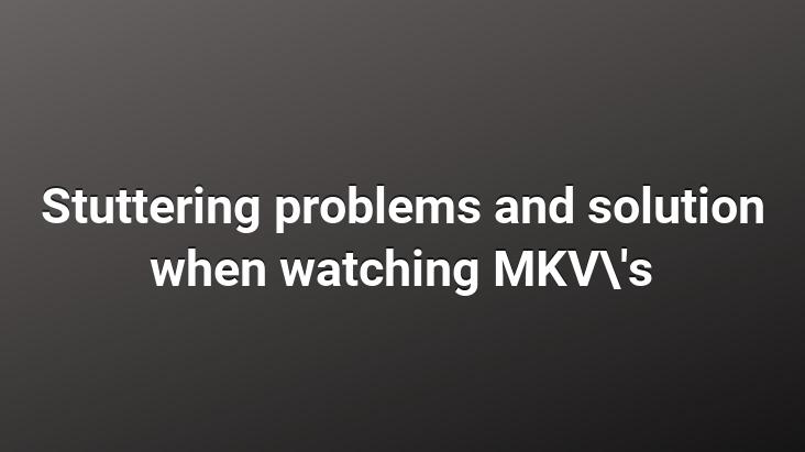 Stuttering problems and solution when watching MKV’s