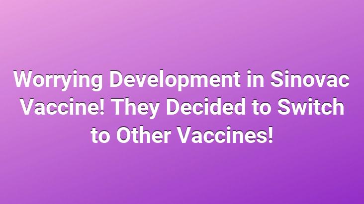 Worrying Development in Sinovac Vaccine! They Decided to Switch to Other Vaccines!