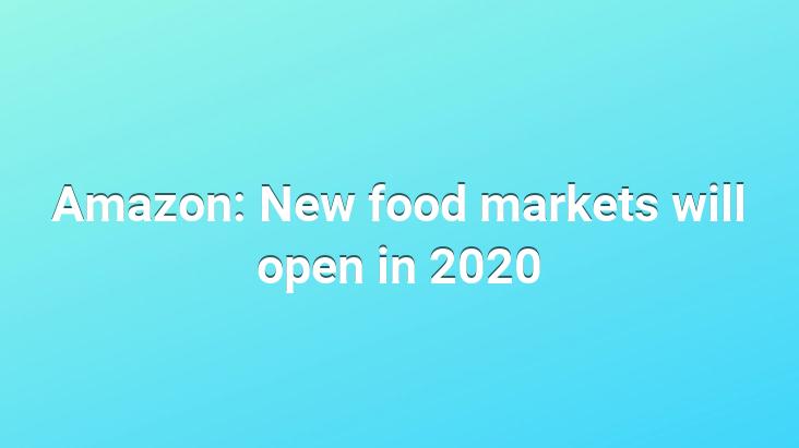 Amazon: New food markets will open in 2020