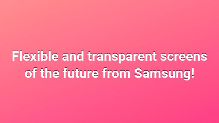 Flexible and transparent screens of the future from Samsung!