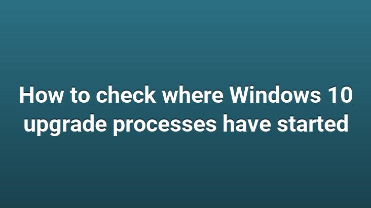 How to check where Windows 10 upgrade processes have started