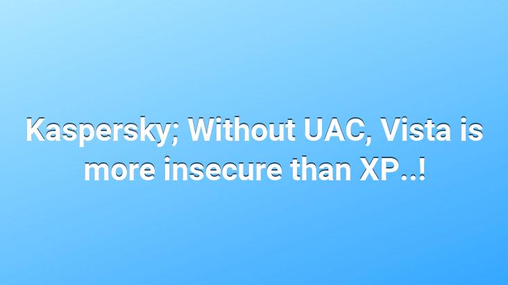 Kaspersky; Without UAC, Vista is more insecure than XP..!