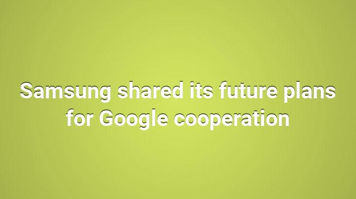 Samsung shared its future plans for Google cooperation