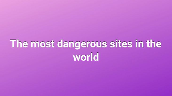 The most dangerous sites in the world