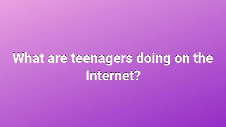 What are teenagers doing on the Internet?