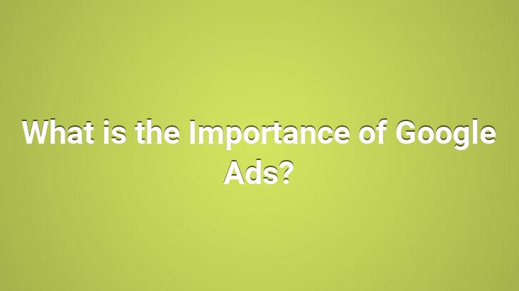 What is the Importance of Google Ads?