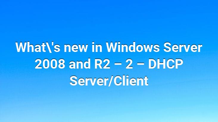 What’s new in Windows Server 2008 and R2 – 2 – DHCP Server/Client