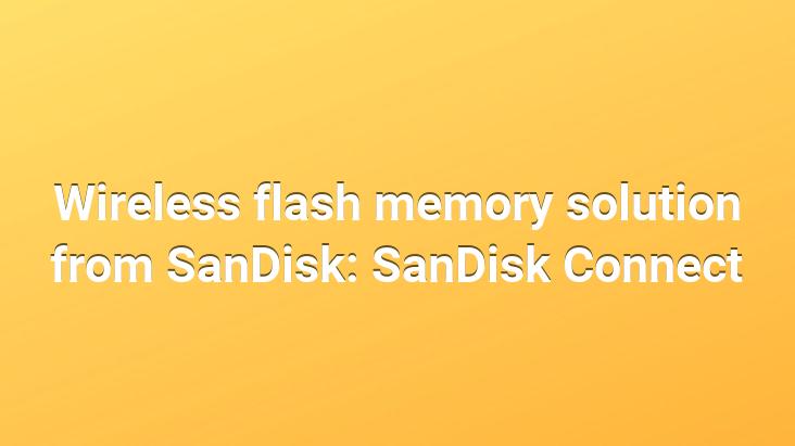 Wireless flash memory solution from SanDisk: SanDisk Connect