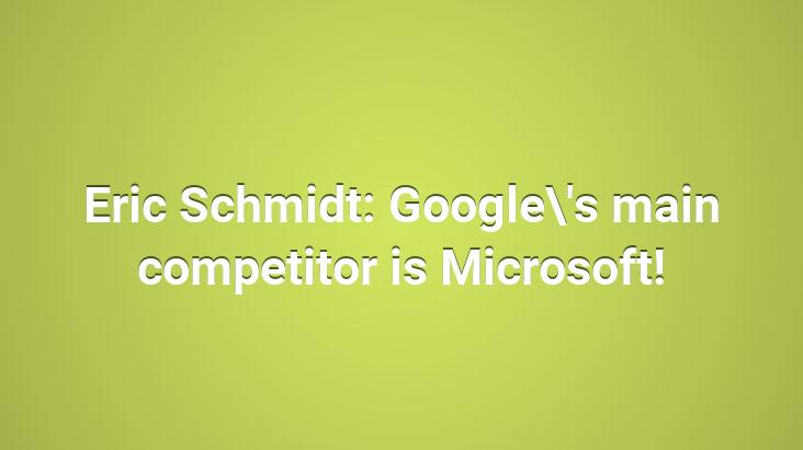 Eric Schmidt: Google’s main competitor is Microsoft!