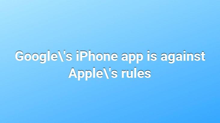Google’s iPhone app is against Apple’s rules