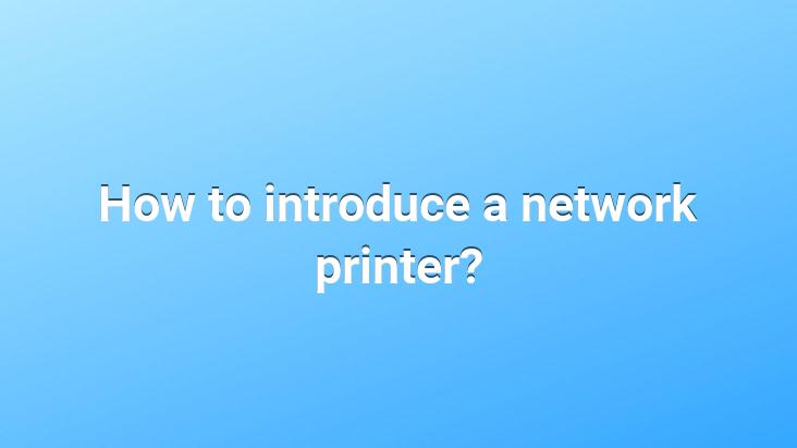 How to introduce a network printer?