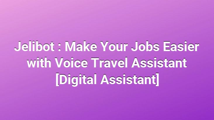 Jelibot : Make Your Jobs Easier with Voice Travel Assistant [Digital Assistant]