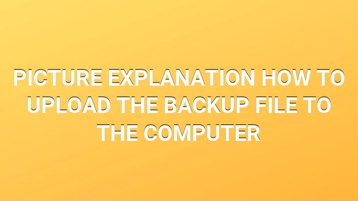 PICTURE EXPLANATION HOW TO UPLOAD THE BACKUP FILE TO THE COMPUTER