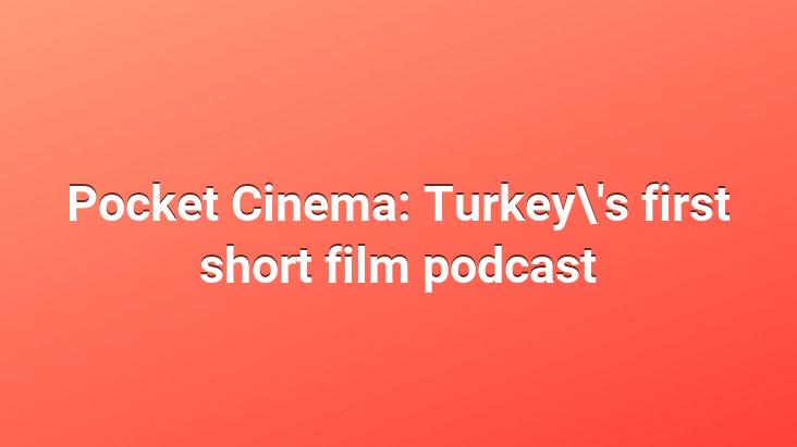 Pocket Cinema: Turkey’s first short film podcast