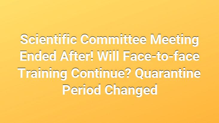 Scientific Committee Meeting Ended After! Will Face-to-face Training Continue? Quarantine Period Changed