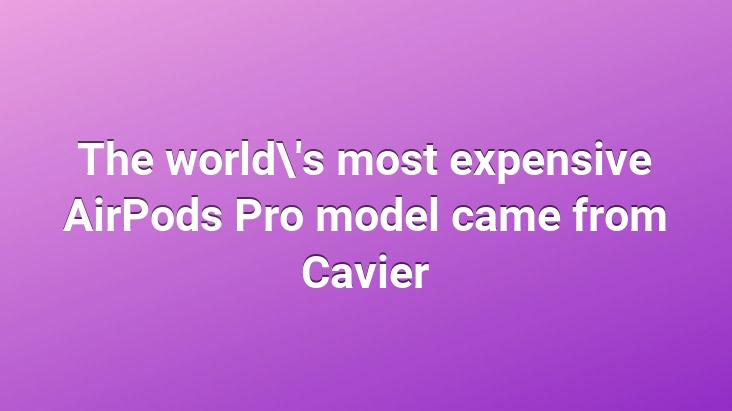 The world’s most expensive AirPods Pro model came from Cavier