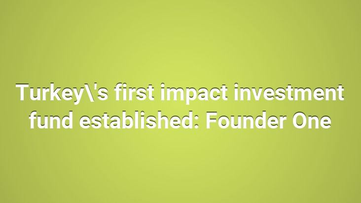 Turkey’s first impact investment fund established: Founder One