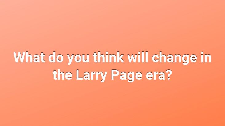 What do you think will change in the Larry Page era?