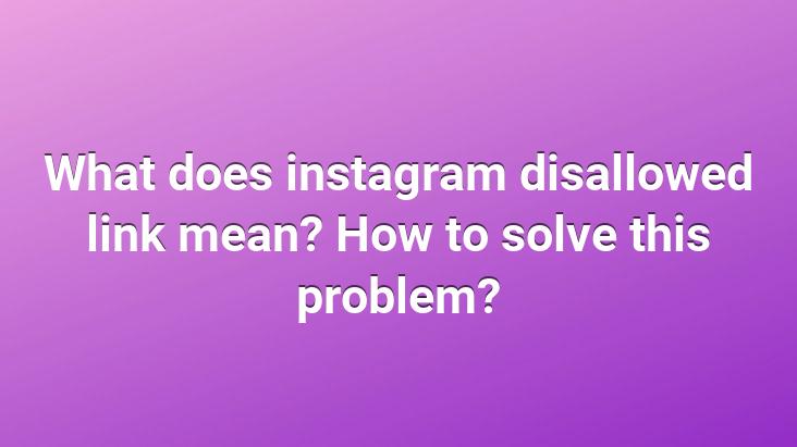 What does instagram disallowed link mean? How to solve this problem?