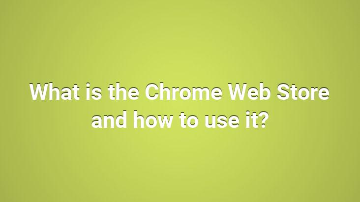 What is the Chrome Web Store and how to use it?