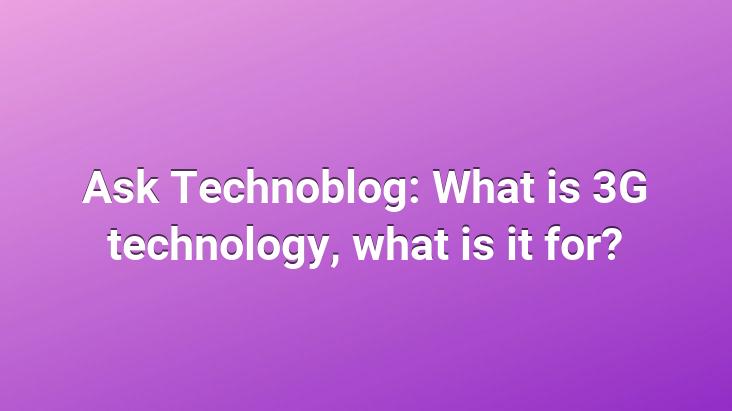 Ask Technoblog: What is 3G technology, what is it for?