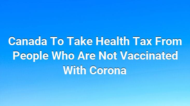 Canada To Take Health Tax From People Who Are Not Vaccinated With Corona