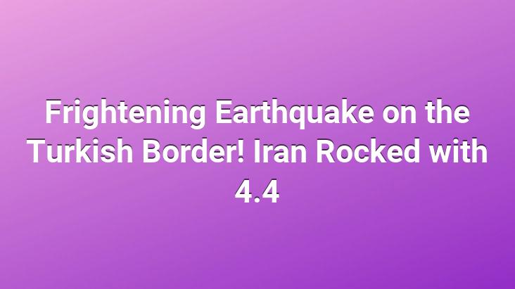 Frightening Earthquake on the Turkish Border! Iran Rocked with 4.4