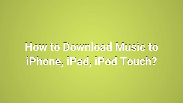 How to Download Music to iPhone, iPad, iPod Touch?