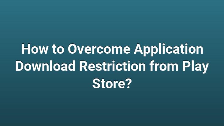 How to Overcome Application Download Restriction from Play Store?