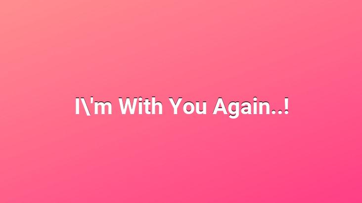 I’m With You Again..!