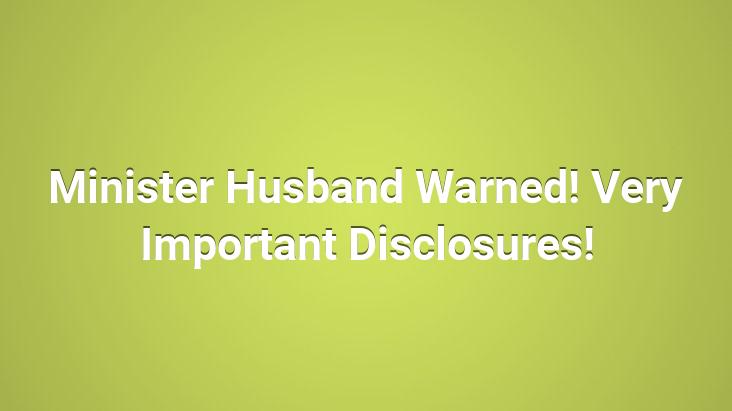 Minister Husband Warned! Very Important Disclosures!