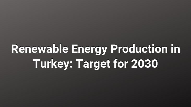 Renewable Energy Production in Turkey: Target for 2030