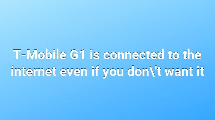 T-Mobile G1 is connected to the internet even if you don’t want it