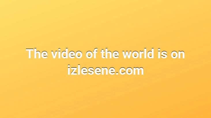 The video of the world is on izlesene.com