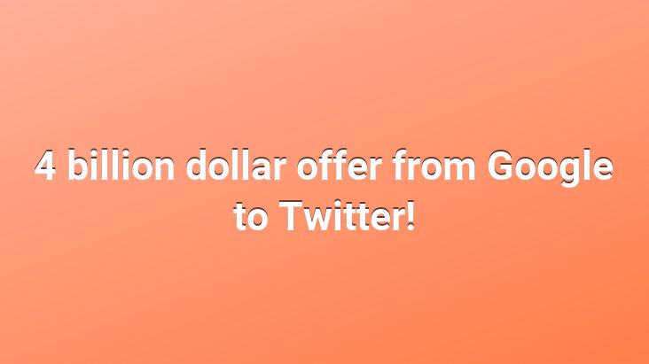 4 billion dollar offer from Google to Twitter!