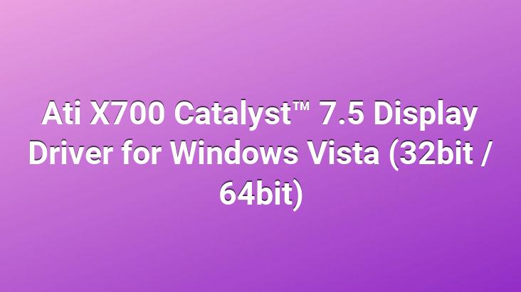 Ati X700 Catalyst™ 7.5 Display Driver for Windows Vista (32bit / 64bit)