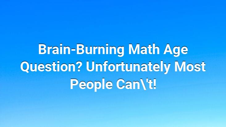 Brain-Burning Math Age Question? Unfortunately Most People Can’t!