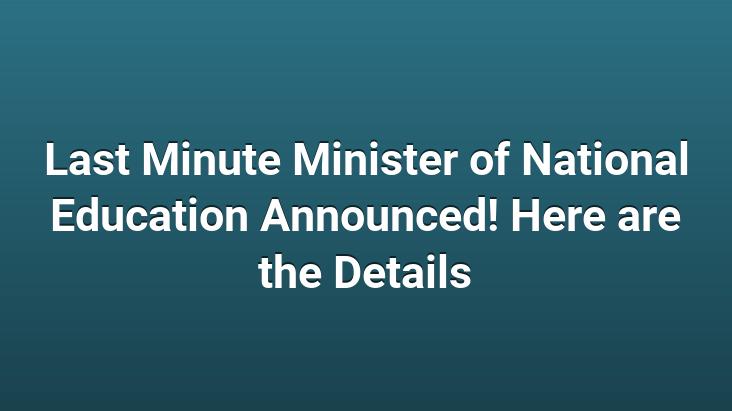 Last Minute Minister of National Education Announced! Here are the Details