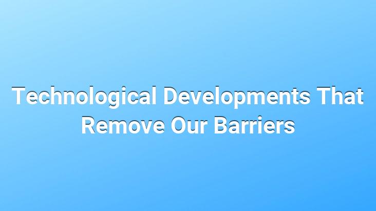 Technological Developments That Remove Our Barriers