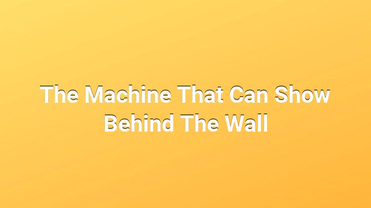 The Machine That Can Show Behind The Wall