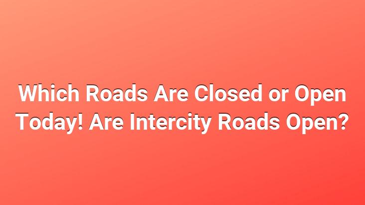 Which Roads Are Closed or Open Today! Are Intercity Roads Open?