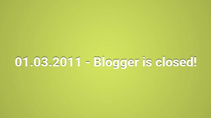 01.03.2011 – Blogger is closed!