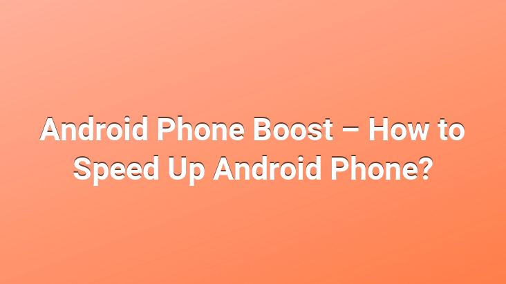 Android Phone Boost – How to Speed ​​Up Android Phone?