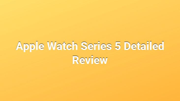 Apple Watch Series 5 Detailed Review