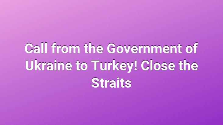 Call from the Government of Ukraine to Turkey! Close the Straits