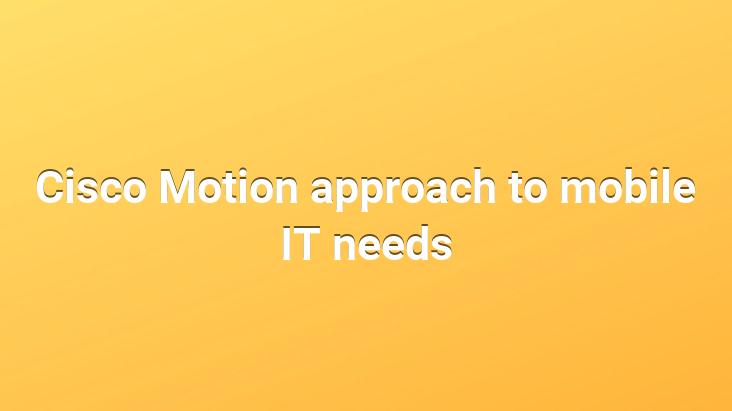 Cisco Motion approach to mobile IT needs